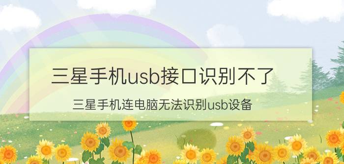 三星手机usb接口识别不了 三星手机连电脑无法识别usb设备，如何解决？